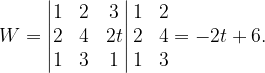 \dpi{120} W=\begin{vmatrix} 1 &2 &3 \\ 2 & 4 &2t \\ 1 & 3 & 1 \end{vmatrix}\begin{matrix} 1 & 2\\ 2 &4 \\ 1 & 3 \end{matrix}=-2t+6.